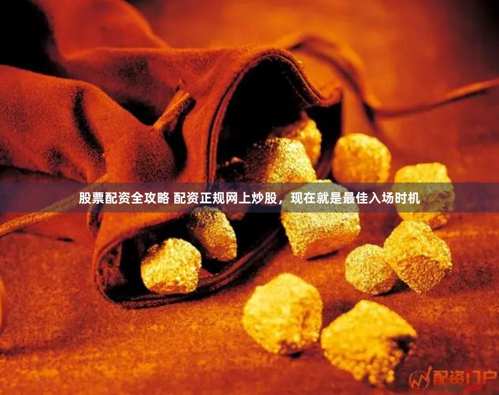 股票配资全攻略 配资正规网上炒股，现在就是最佳入场时机