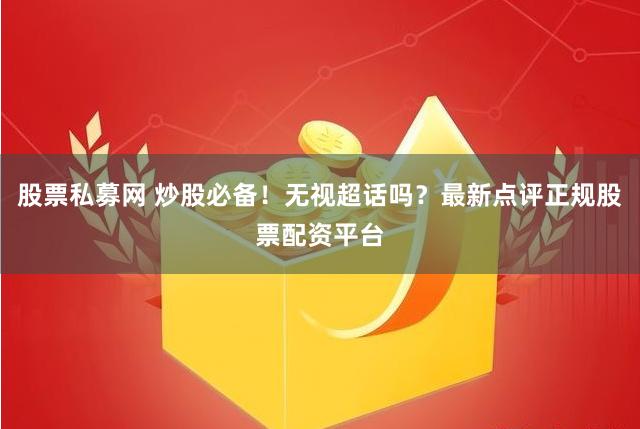 股票私募网 炒股必备！无视超话吗？最新点评正规股票配资平台