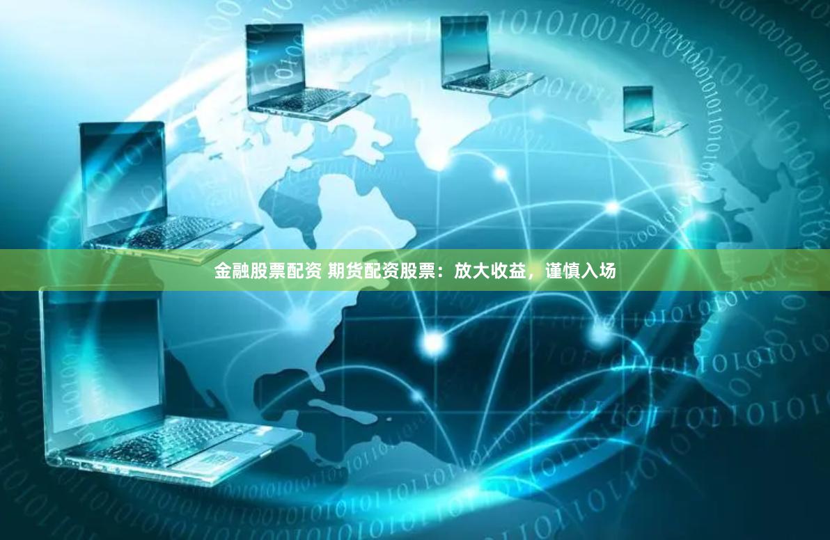 金融股票配资 期货配资股票：放大收益，谨慎入场
