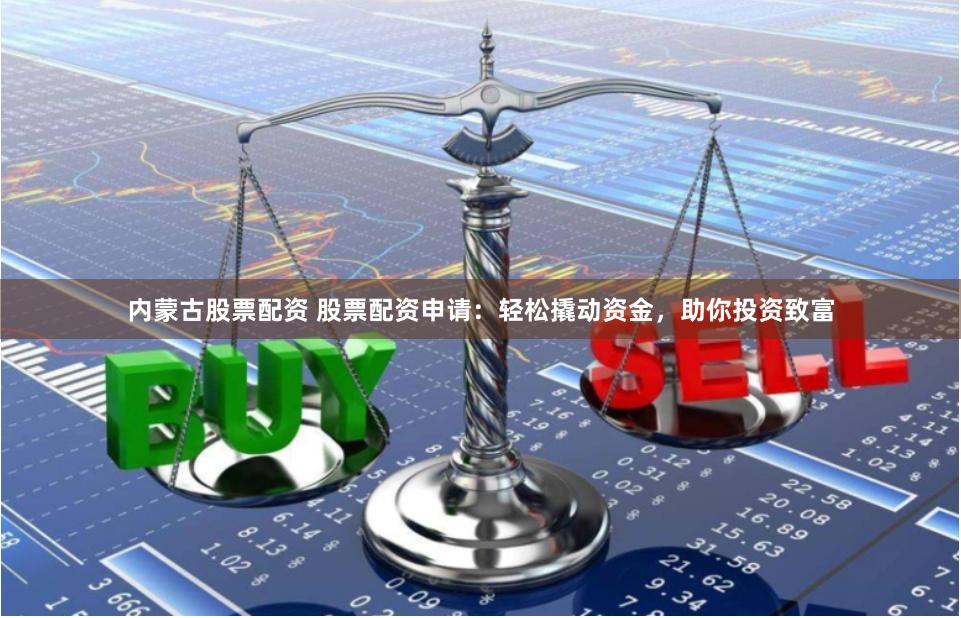 内蒙古股票配资 股票配资申请：轻松撬动资金，助你投资致富