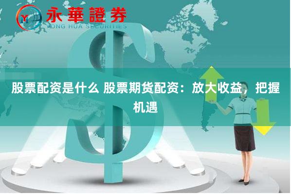 股票配资是什么 股票期货配资：放大收益，把握机遇