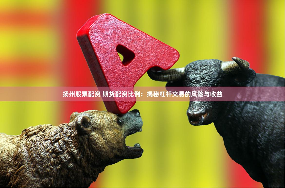 扬州股票配资 期货配资比例：揭秘杠杆交易的风险与收益