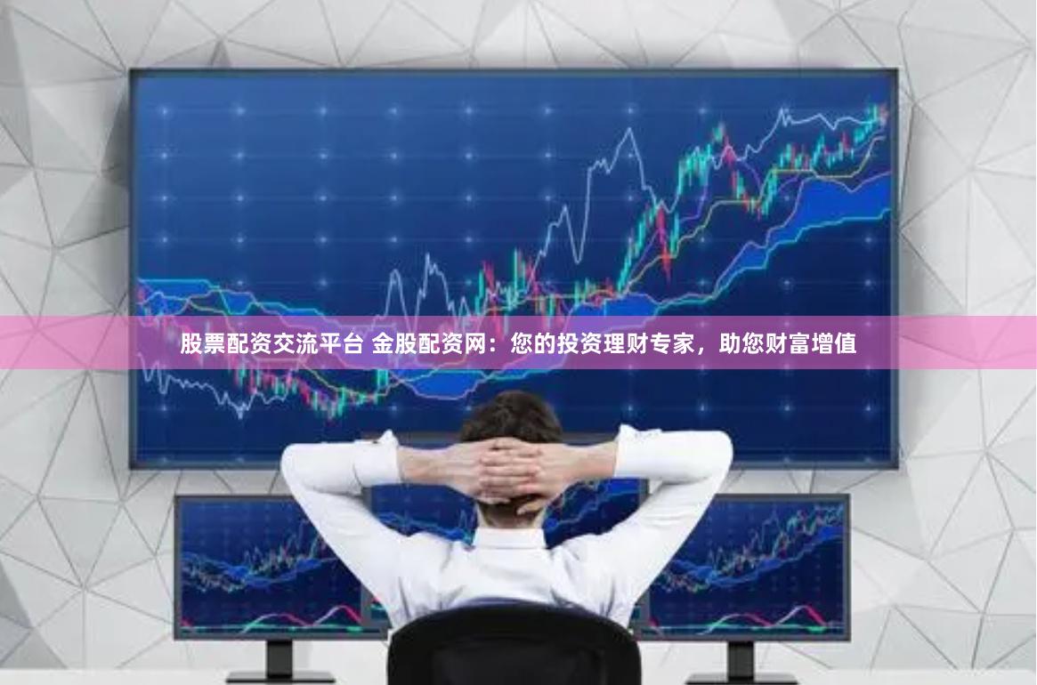 股票配资交流平台 金股配资网：您的投资理财专家，助您财富增值
