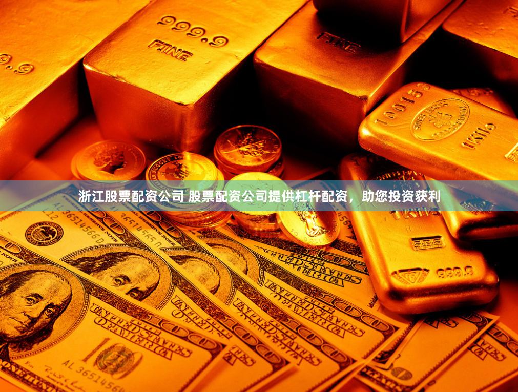 浙江股票配资公司 股票配资公司提供杠杆配资，助您投资获利
