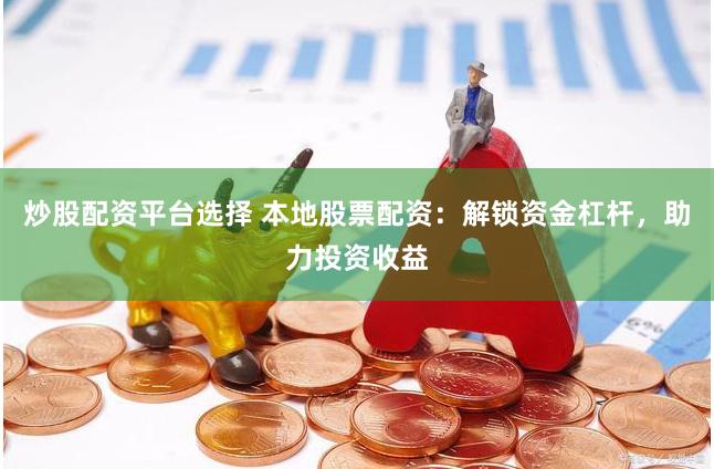 炒股配资平台选择 本地股票配资：解锁资金杠杆，助力投资收益