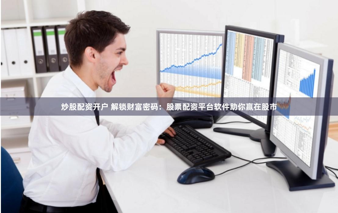 炒股配资开户 解锁财富密码：股票配资平台软件助你赢在股市