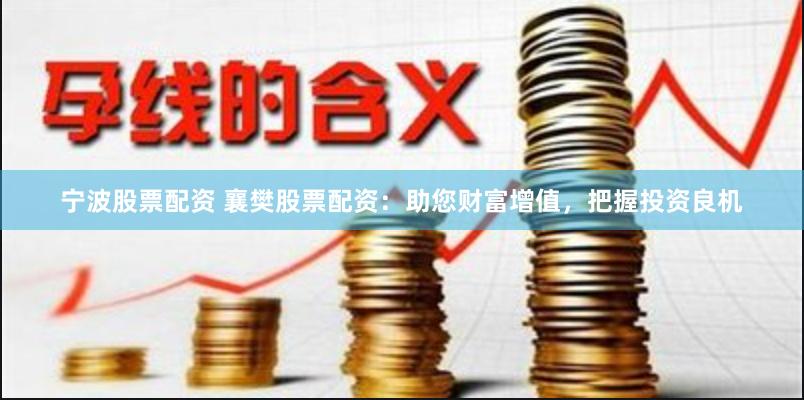宁波股票配资 襄樊股票配资：助您财富增值，把握投资良机