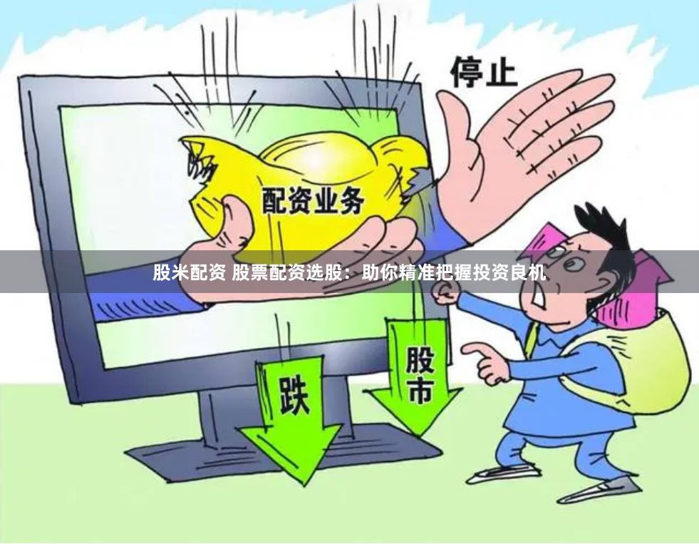 股米配资 股票配资选股：助你精准把握投资良机