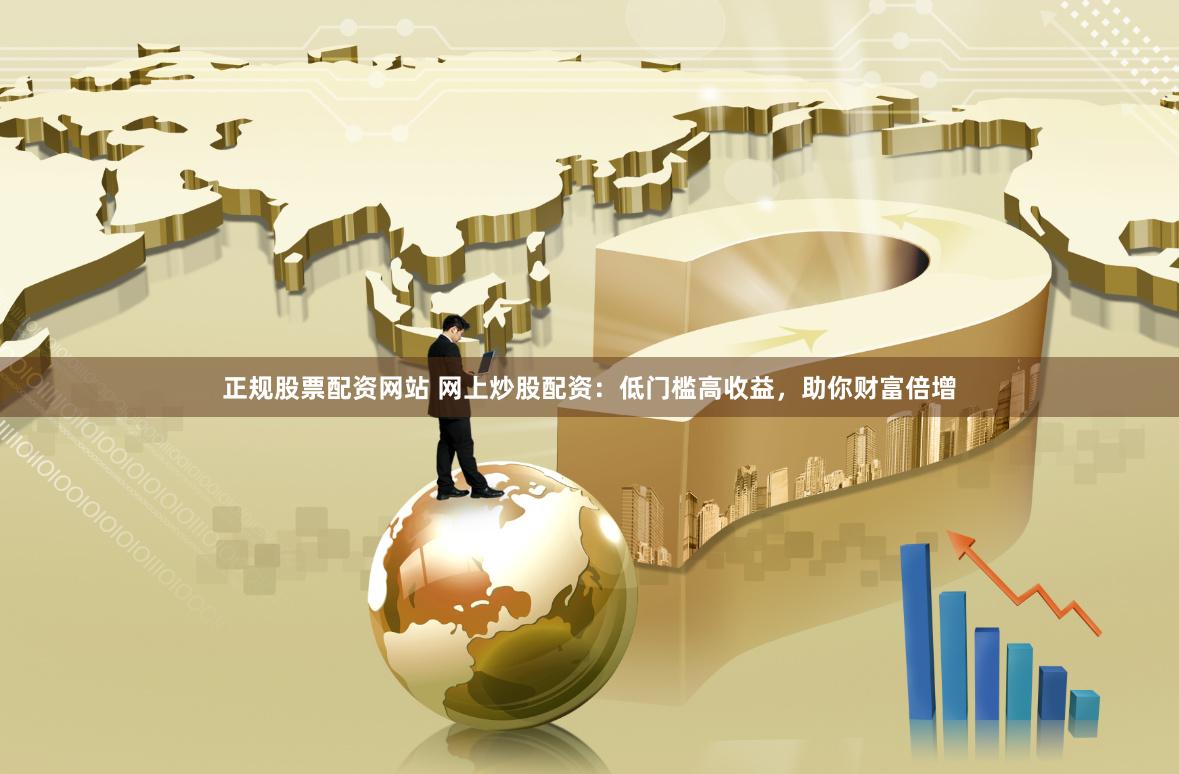 正规股票配资网站 网上炒股配资：低门槛高收益，助你财富倍增
