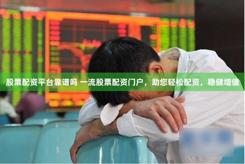股票配资平台靠谱吗 一流股票配资门户，助您轻松配资，稳健增值