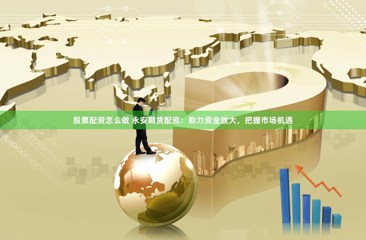 股票配资怎么做 永安期货配资：助力资金放大，把握市场机遇