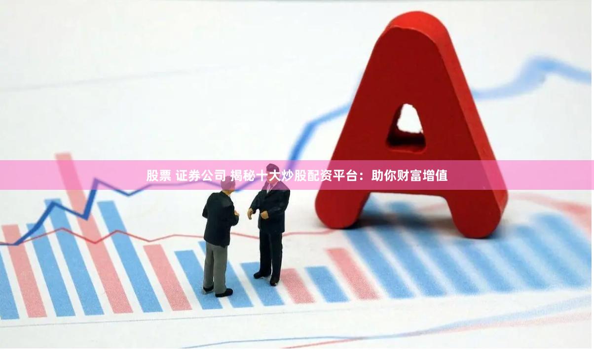 股票 证券公司 揭秘十大炒股配资平台：助你财富增值