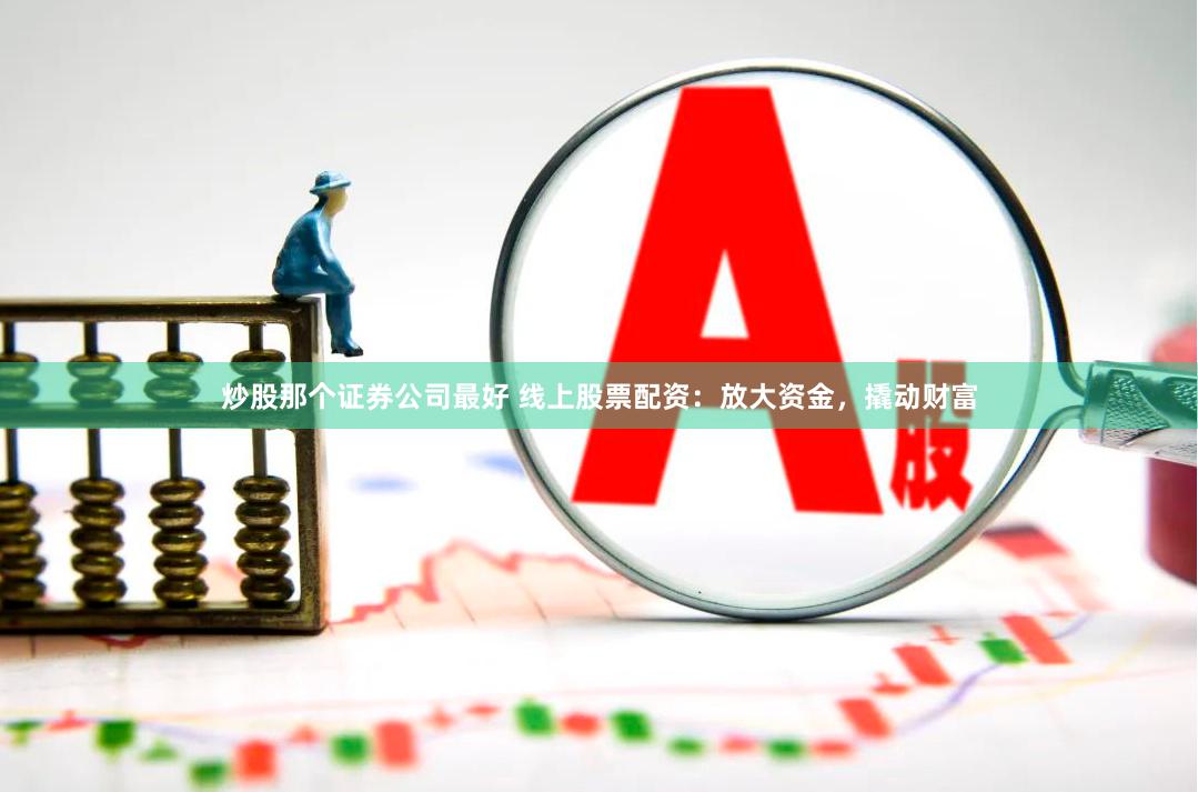 炒股那个证券公司最好 线上股票配资：放大资金，撬动财富