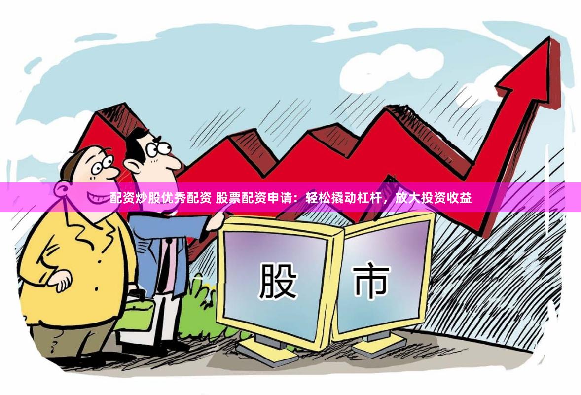 配资炒股优秀配资 股票配资申请：轻松撬动杠杆，放大投资收益