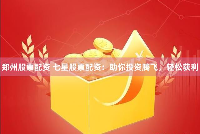 郑州股票配资 七星股票配资：助你投资腾飞，轻松获利