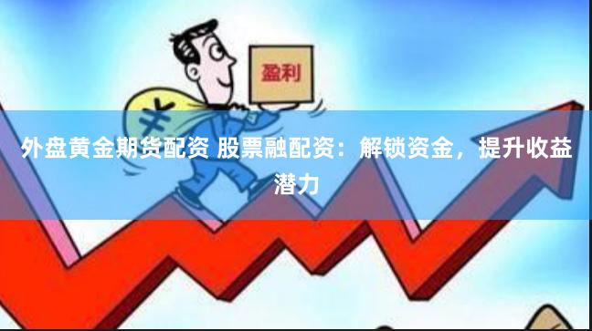 外盘黄金期货配资 股票融配资：解锁资金，提升收益潜力