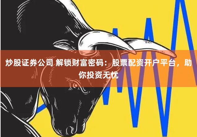 炒股证券公司 解锁财富密码：股票配资开户平台，助你投资无忧