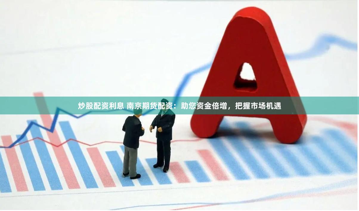 炒股配资利息 南京期货配资：助您资金倍增，把握市场机遇