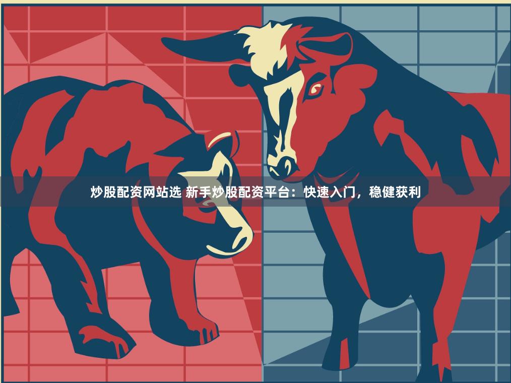 炒股配资网站选 新手炒股配资平台：快速入门，稳健获利