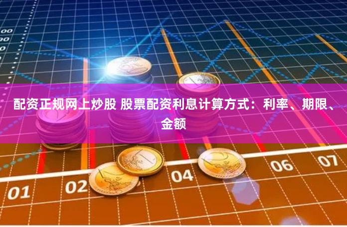 配资正规网上炒股 股票配资利息计算方式：利率、期限、金额