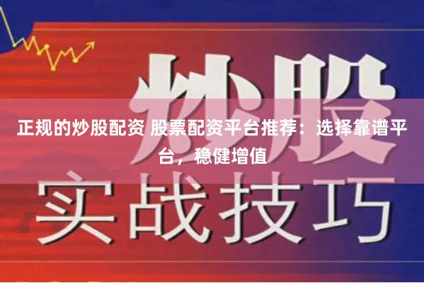 正规的炒股配资 股票配资平台推荐：选择靠谱平台，稳健增值