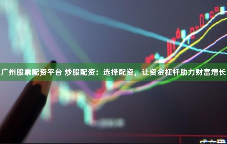 广州股票配资平台 炒股配资：选择配资，让资金杠杆助力财富增长
