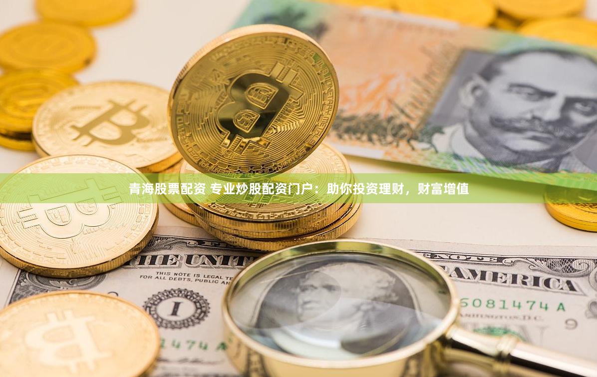 青海股票配资 专业炒股配资门户：助你投资理财，财富增值
