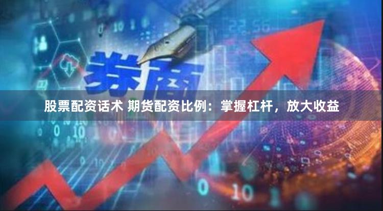 股票配资话术 期货配资比例：掌握杠杆，放大收益