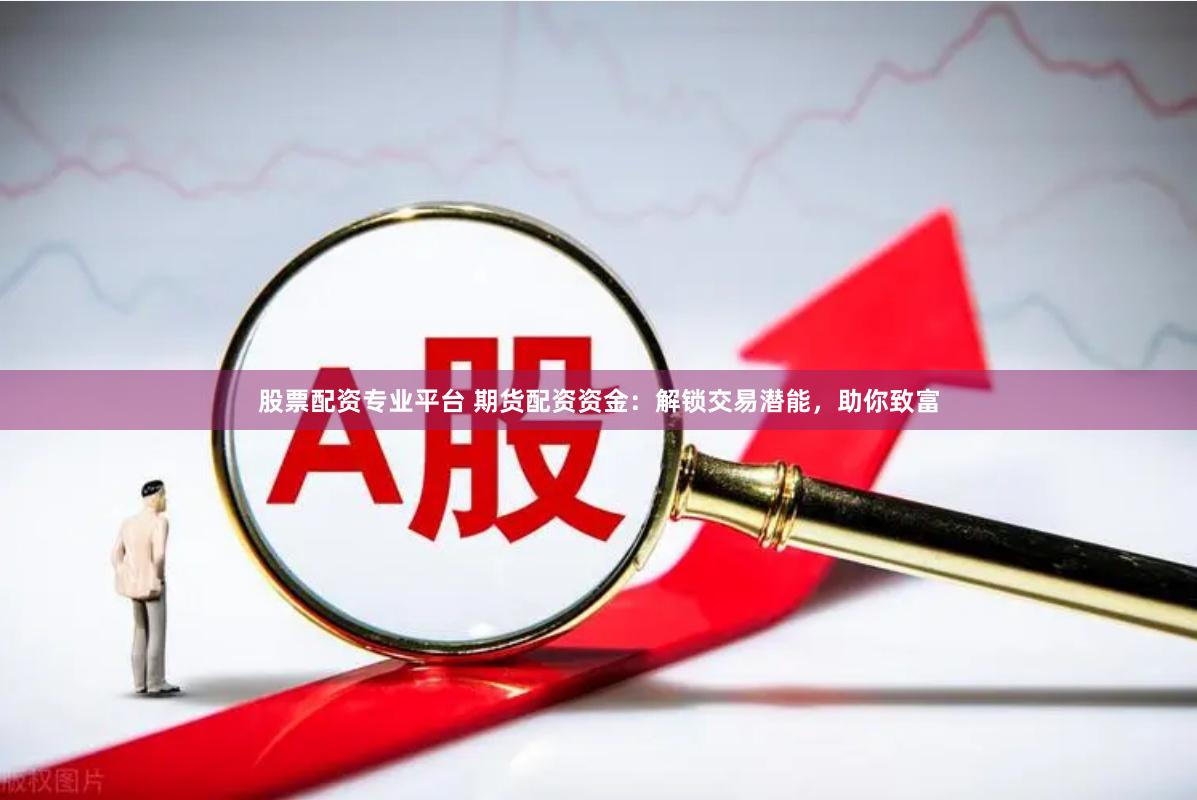 股票配资专业平台 期货配资资金：解锁交易潜能，助你致富