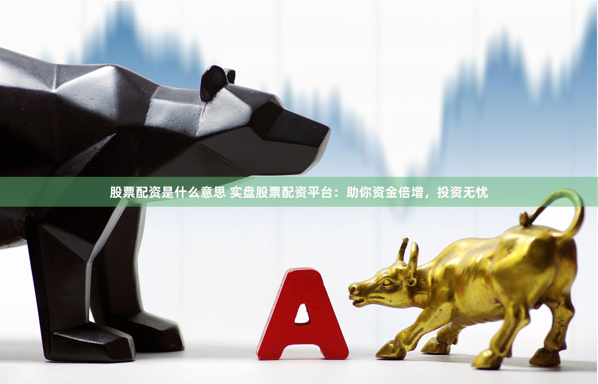 股票配资是什么意思 实盘股票配资平台：助你资金倍增，投资无忧