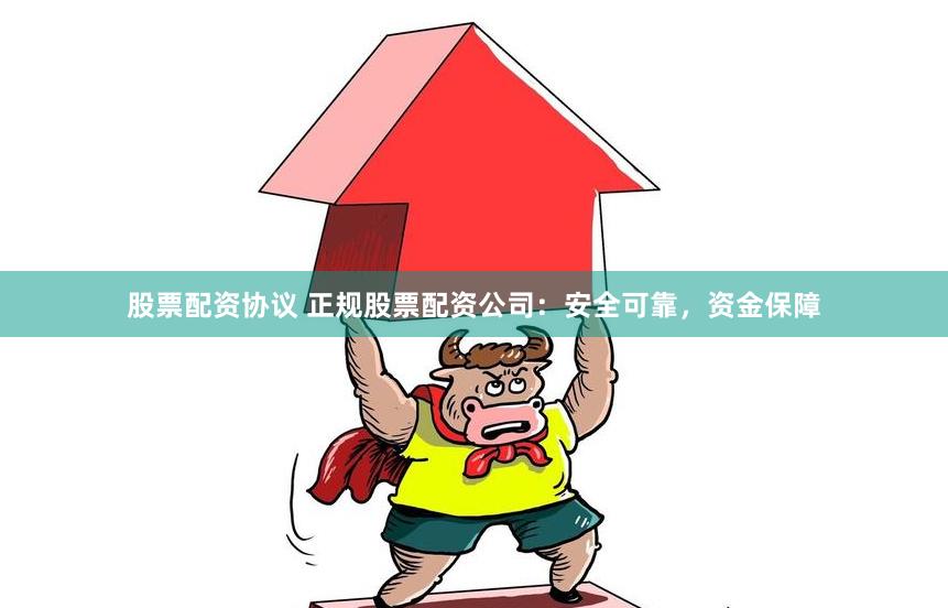 股票配资协议 正规股票配资公司：安全可靠，资金保障