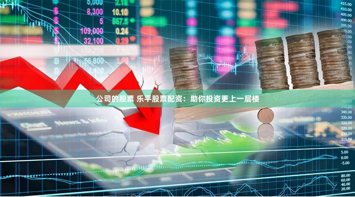 公司的股票 乐平股票配资：助你投资更上一层楼