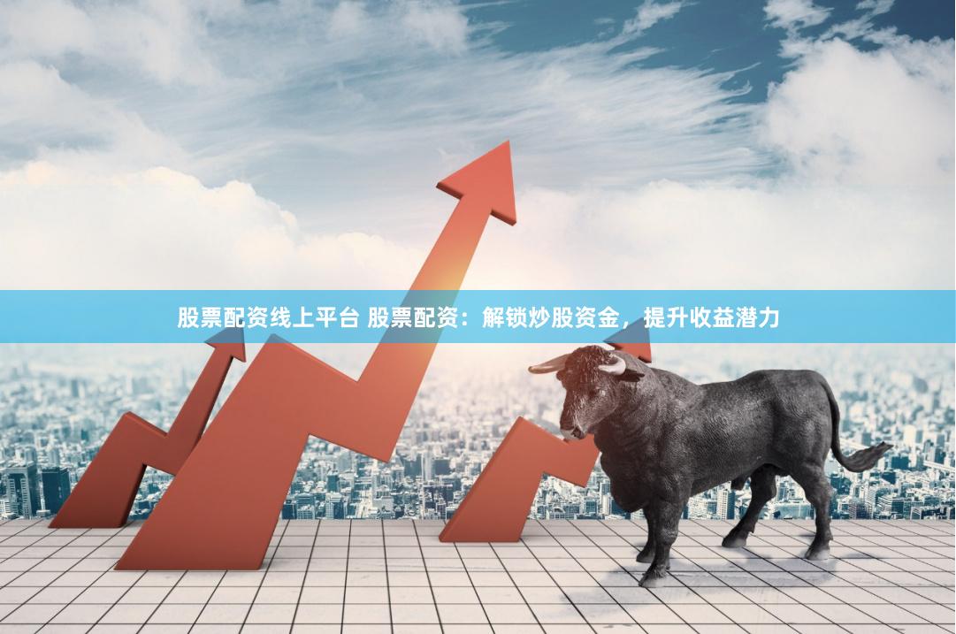 股票配资线上平台 股票配资：解锁炒股资金，提升收益潜力