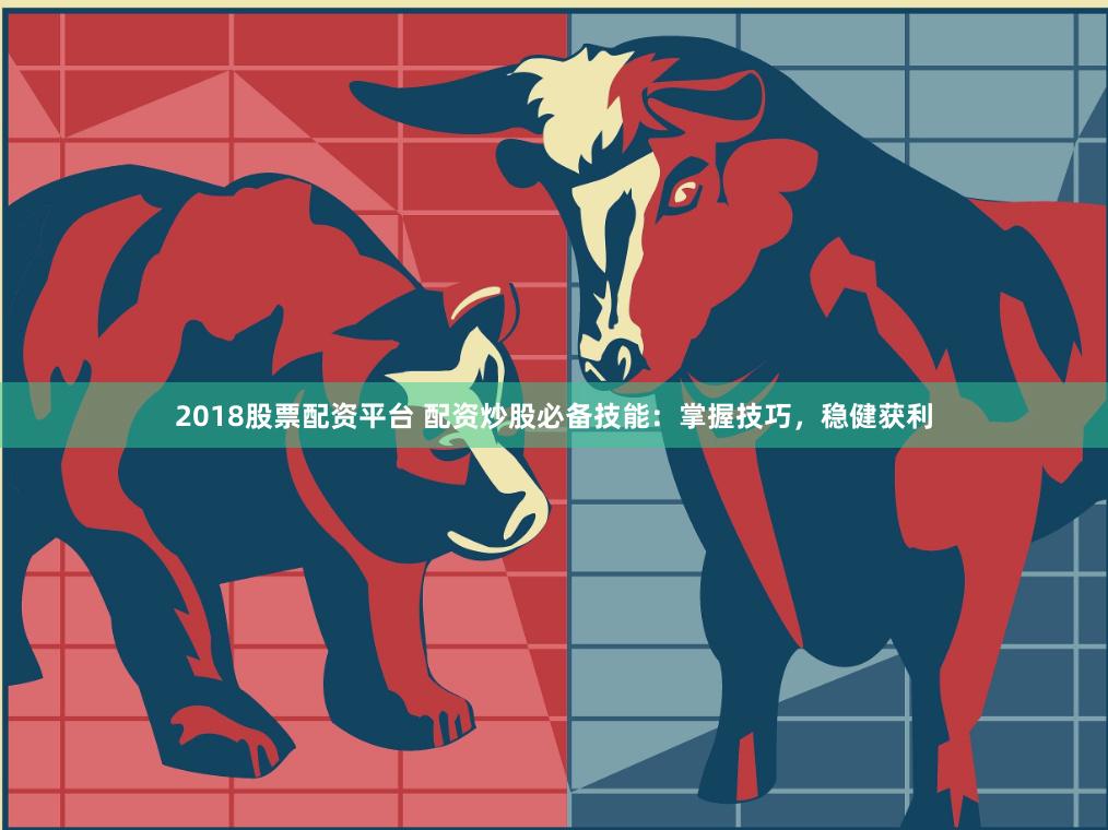 2018股票配资平台 配资炒股必备技能：掌握技巧，稳健获利