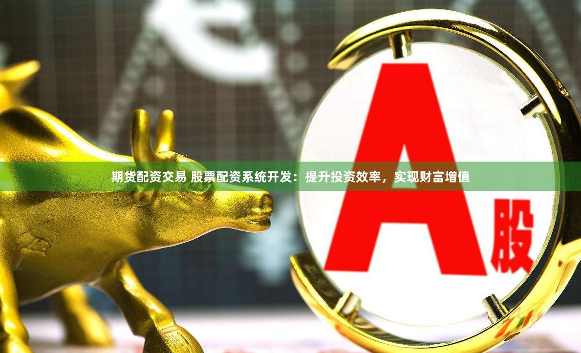 期货配资交易 股票配资系统开发：提升投资效率，实现财富增值