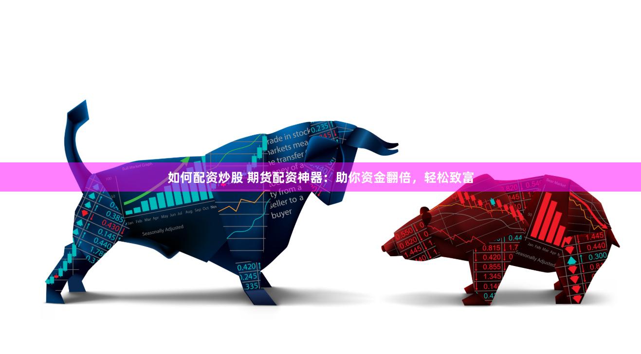 如何配资炒股 期货配资神器：助你资金翻倍，轻松致富