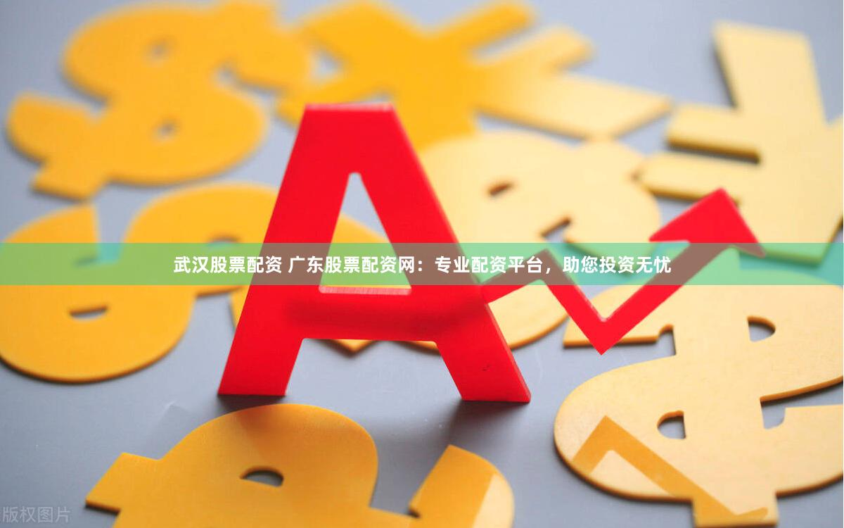 武汉股票配资 广东股票配资网：专业配资平台，助您投资无忧
