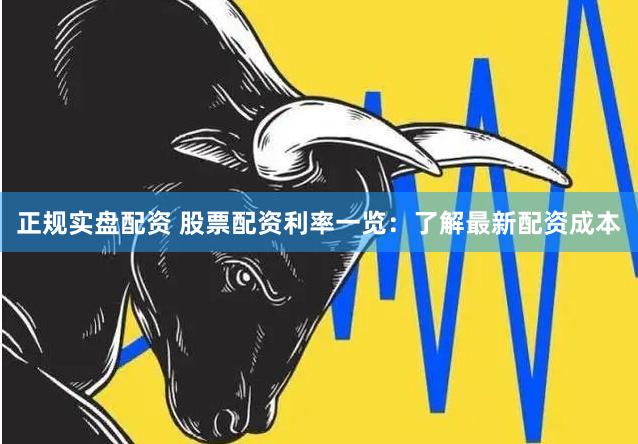 正规实盘配资 股票配资利率一览：了解最新配资成本