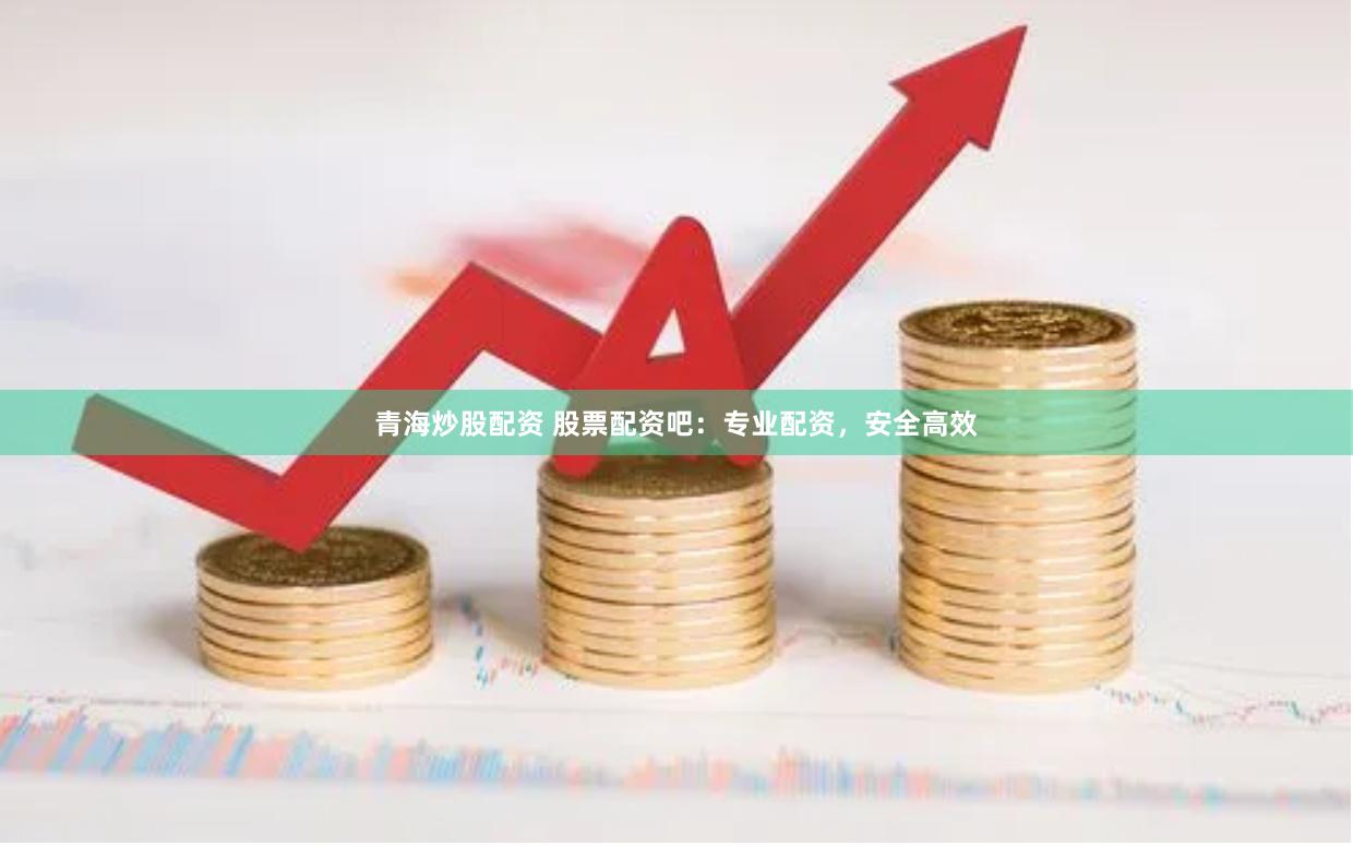 青海炒股配资 股票配资吧：专业配资，安全高效