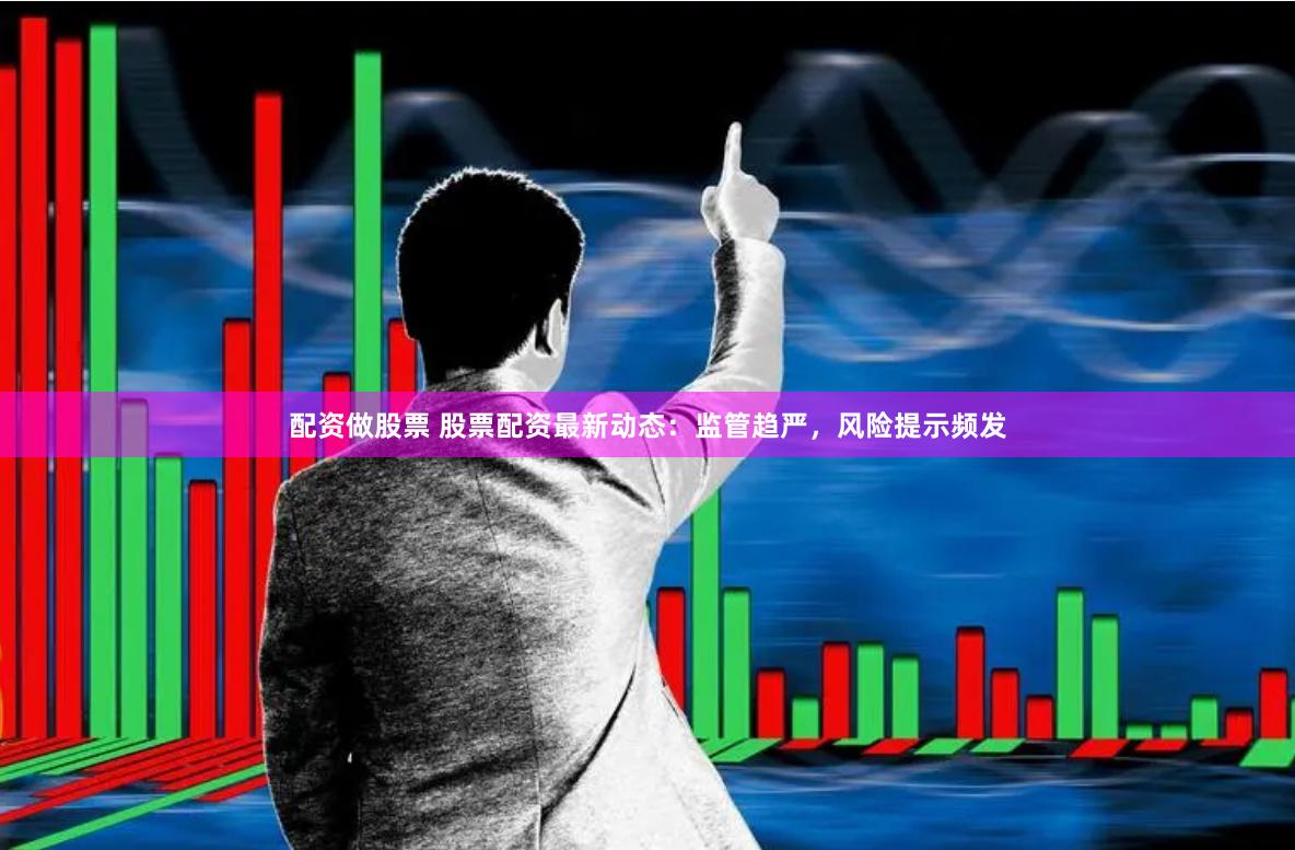 配资做股票 股票配资最新动态：监管趋严，风险提示频发