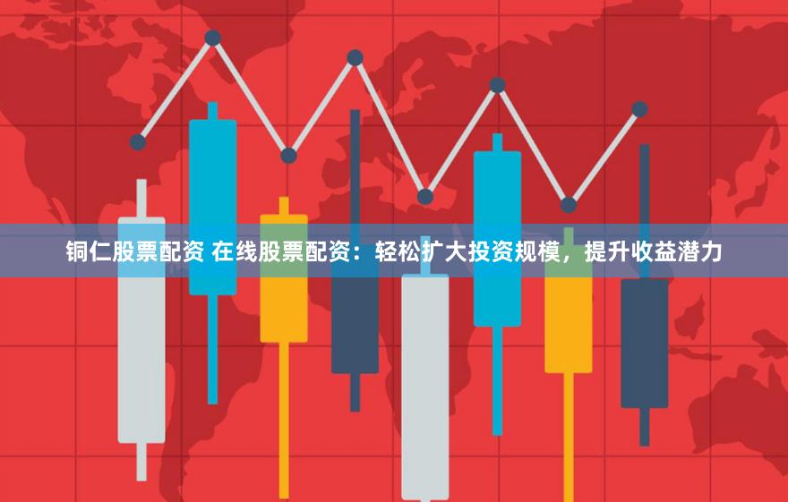 铜仁股票配资 在线股票配资：轻松扩大投资规模，提升收益潜力