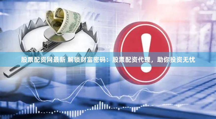 股票配资网最新 解锁财富密码：股票配资代理，助你投资无忧