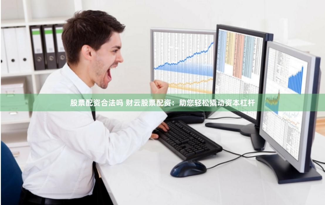 股票配资合法吗 财云股票配资：助您轻松撬动资本杠杆