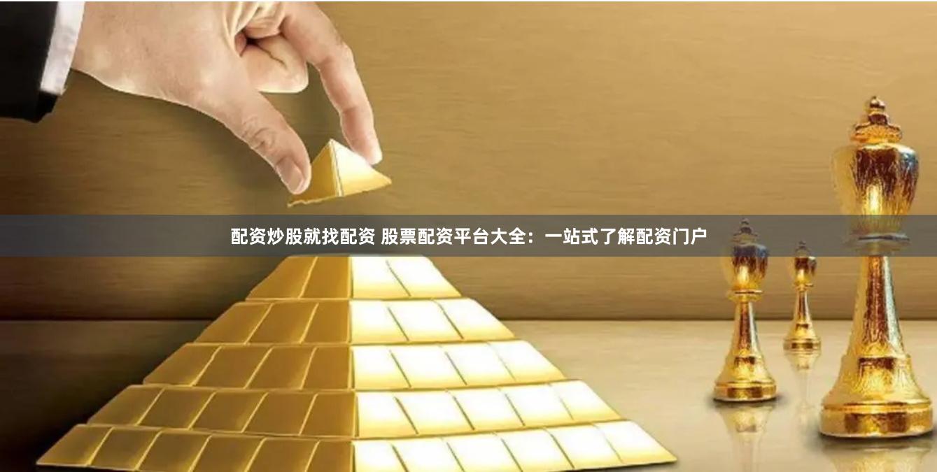 配资炒股就找配资 股票配资平台大全：一站式了解配资门户