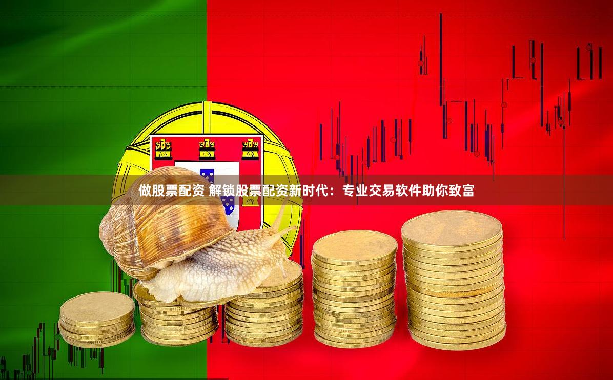 做股票配资 解锁股票配资新时代：专业交易软件助你致富