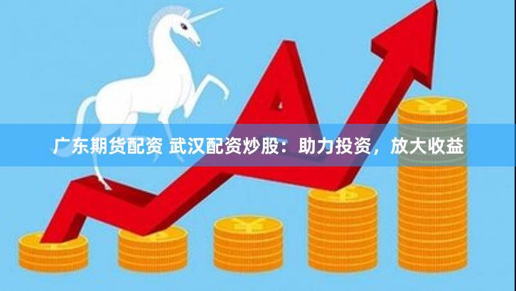 广东期货配资 武汉配资炒股：助力投资，放大收益