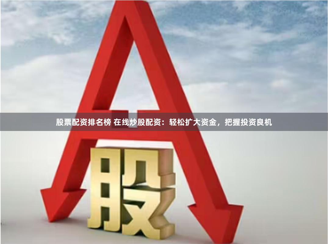 股票配资排名榜 在线炒股配资：轻松扩大资金，把握投资良机