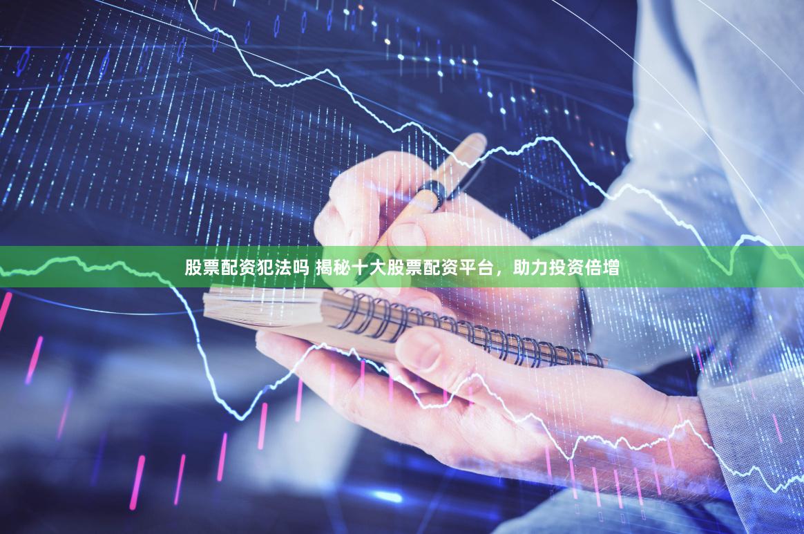 股票配资犯法吗 揭秘十大股票配资平台，助力投资倍增