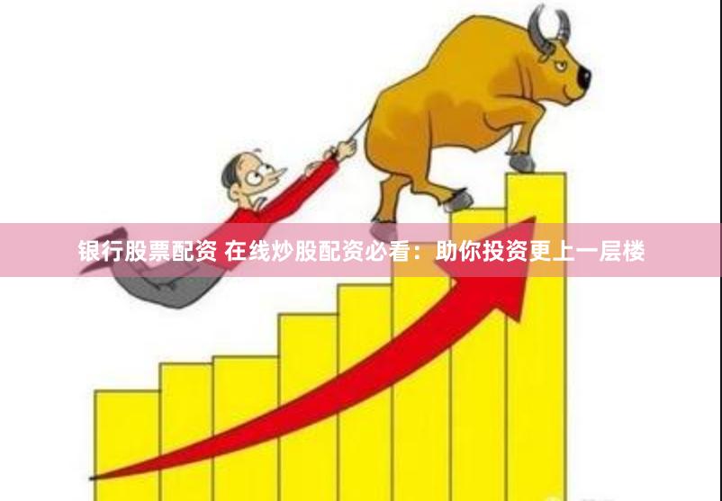 银行股票配资 在线炒股配资必看：助你投资更上一层楼
