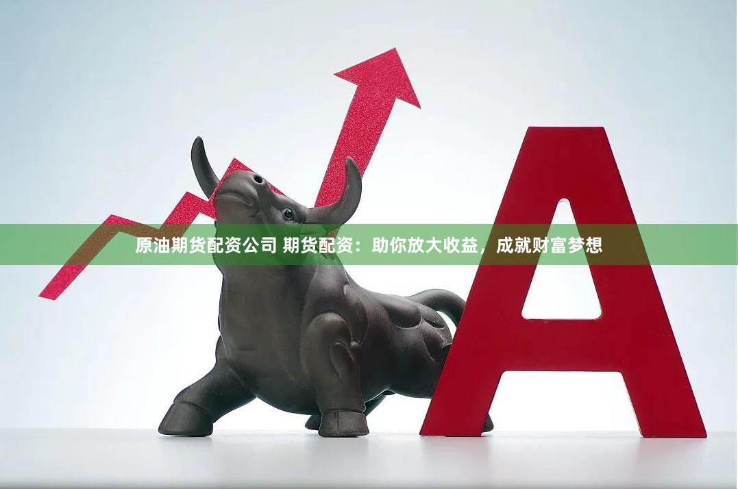 原油期货配资公司 期货配资：助你放大收益，成就财富梦想